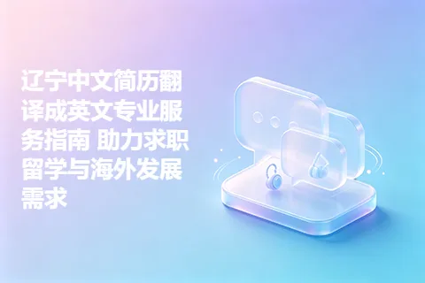 辽宁中文简历翻译成英文专业服务指南 助力求职留学与海外发展需求