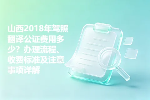 山西2018年驾照翻译公证费用多少？办理流程、收费标准及注意事项详解