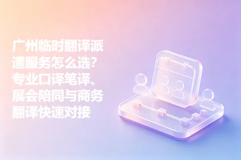 广州临时翻译派遣服务怎么选？专业口译笔译、展会陪同与商务翻译快速对接