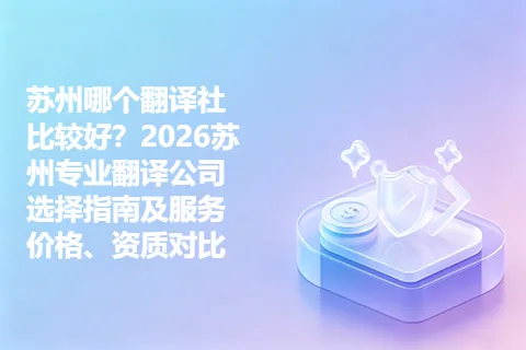 苏州哪个翻译社比较好？2026苏州专业翻译公司选择指南及服务价格、资质对比