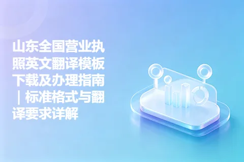 山东全国营业执照英文翻译模板下载及办理指南｜标准格式与翻译要求详解