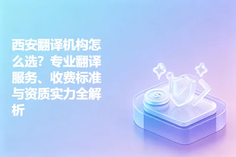 西安翻译机构怎么选？专业翻译服务、收费标准与资质实力全解析