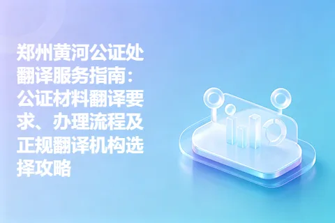 郑州黄河公证处翻译服务指南：公证材料翻译要求、办理流程及正规翻译机构选择攻略