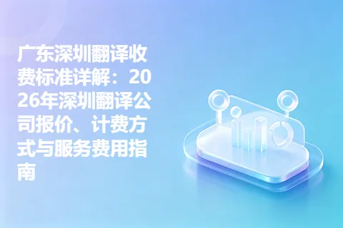 广东深圳翻译收费标准详解：2026年深圳翻译公司报价、计费方式与服务费用指南