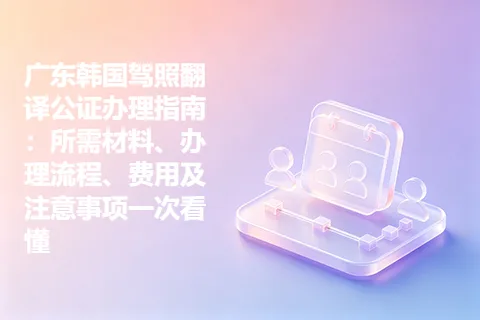 广东韩国驾照翻译公证办理指南：所需材料、办理流程、费用及注意事项一次看懂