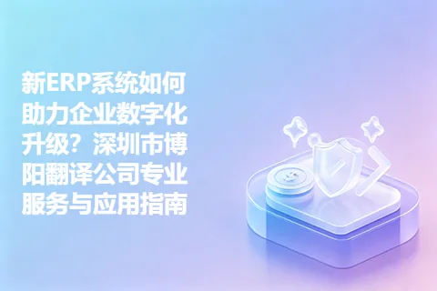 新ERP系统如何助力企业数字化升级？深圳市博阳翻译公司专业服务与应用指南