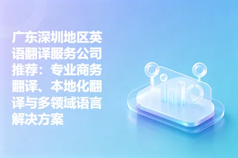 广东深圳地区英语翻译服务公司推荐：专业商务翻译、本地化翻译与多领域语言解决方案