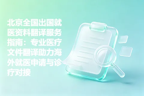 北京全国出国就医资料翻译服务指南：专业医疗文件翻译助力海外就医申请与诊疗对接
