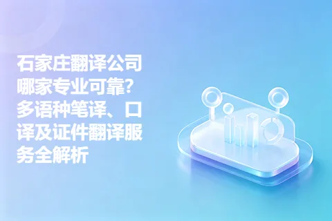 石家庄翻译公司哪家专业可靠？多语种笔译、口译及证件翻译服务全解析