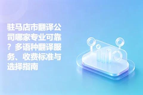 驻马店市翻译公司哪家专业可靠？多语种翻译服务、收费标准与选择指南