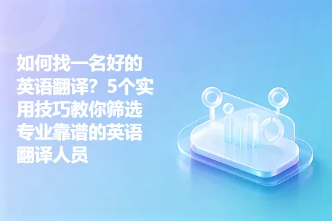 如何找一名好的英语翻译？5个实用技巧教你筛选专业靠谱的英语翻译人员