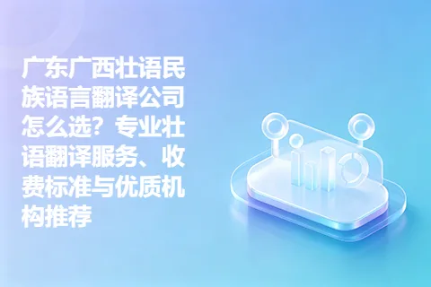 广东广西壮语民族语言翻译公司怎么选？专业壮语翻译服务、收费标准与优质机构推荐