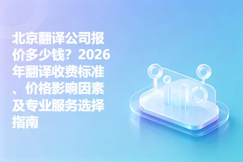 北京翻译公司报价多少钱？2026年翻译收费标准、价格影响因素及专业服务选择指南