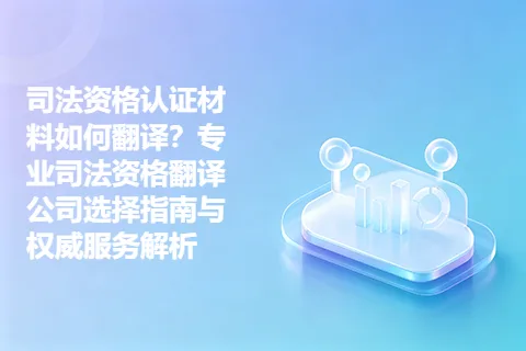 司法资格认证材料如何翻译？专业司法资格翻译公司选择指南与权威服务解析