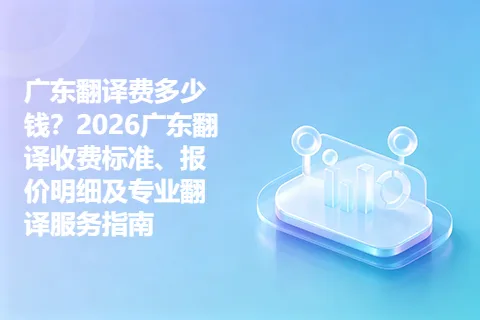 广东翻译费多少钱？2026广东翻译收费标准、报价明细及专业翻译服务指南