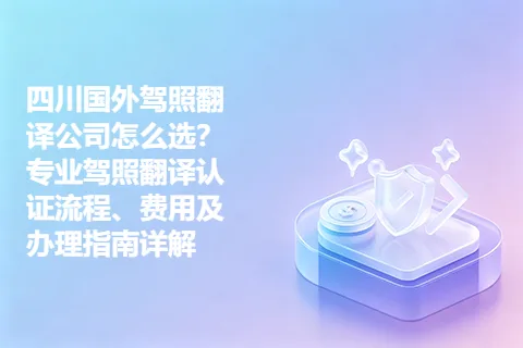 四川国外驾照翻译公司怎么选？专业驾照翻译认证流程、费用及办理指南详解