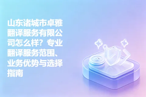 山东诸城市卓雅翻译服务有限公司怎么样？专业翻译服务范围、业务优势与选择指南