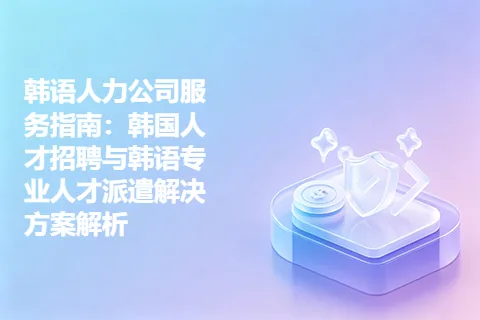 韩语人力公司服务指南：韩国人才招聘与韩语专业人才派遣解决方案解析