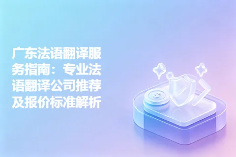 广东法语翻译服务指南：专业法语翻译公司推荐及报价标准解析