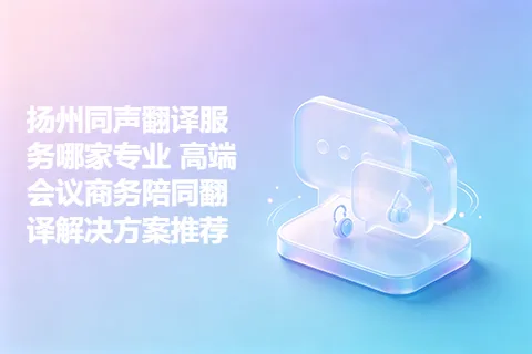 扬州同声翻译服务哪家专业 高端会议商务陪同翻译解决方案推荐