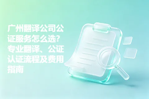 广州翻译公司公证服务怎么选?专业翻译、公证认证流程及费用指南