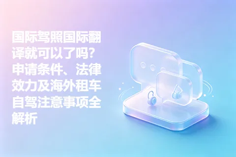 国际驾照国际翻译就可以了吗？申请条件、法律效力及海外租车自驾注意事项全解析