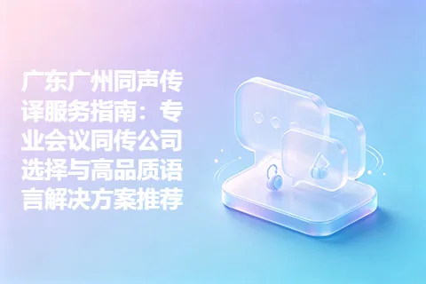 广东广州同声传译服务指南：专业会议同传公司选择与高品质语言解决方案推荐