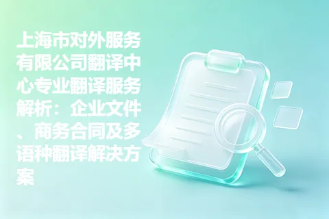 上海市对外服务有限公司翻译中心专业翻译服务解析：企业文件、商务合同及多语种翻译解决方案
