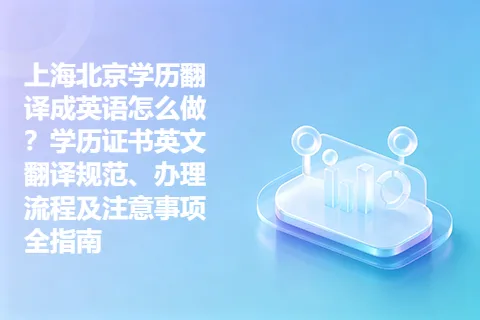 上海北京学历翻译成英语怎么做？学历证书英文翻译规范、办理流程及注意事项全指南