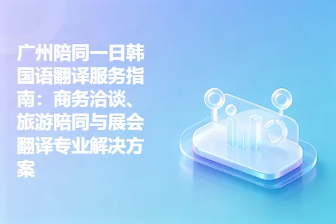 广州陪同一日韩国语翻译服务指南：商务洽谈、旅游陪同与展会翻译专业解决方案