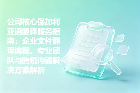 公司核心保加利亚语翻译服务指南：企业文件翻译流程、专业团队与跨境沟通解决方案解析