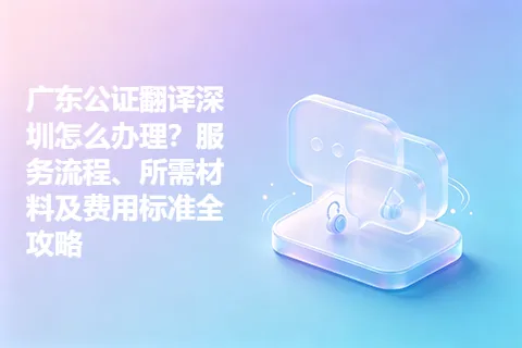 广东公证翻译深圳怎么办理？服务流程、所需材料及费用标准全攻略