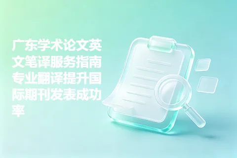 广东学术论文英文笔译服务指南 专业翻译提升国际期刊发表成功率