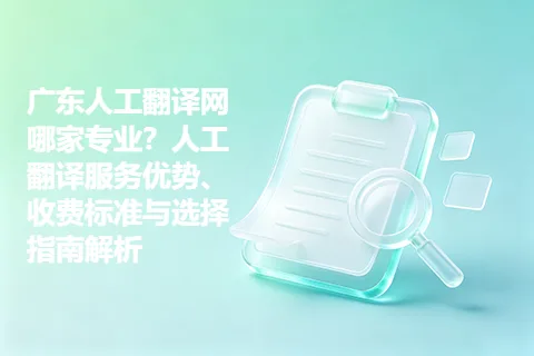 广东人工翻译网哪家专业?人工翻译服务优势、收费标准与选择指南解析