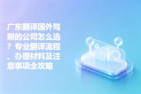 广东翻译国外驾照的公司怎么选？专业翻译流程、办理材料及注意事项全攻略