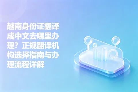 越南身份证翻译成中文去哪里办理？正规翻译机构选择指南与办理流程详解