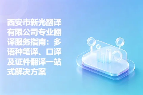 西安市新光翻译有限公司专业翻译服务指南：多语种笔译、口译及证件翻译一站式解决方案