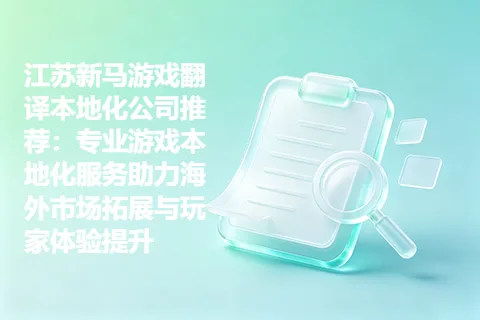 江苏新马游戏翻译本地化公司推荐：专业游戏本地化服务助力海外市场拓展与玩家体验提升