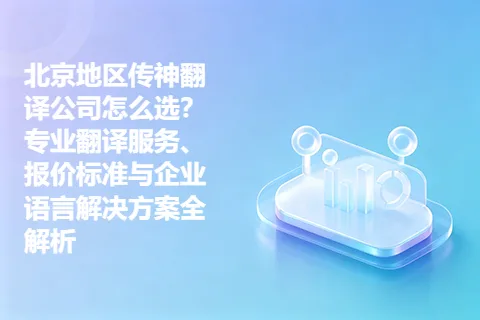 北京地区传神翻译公司怎么选？专业翻译服务、报价标准与企业语言解决方案全解析
