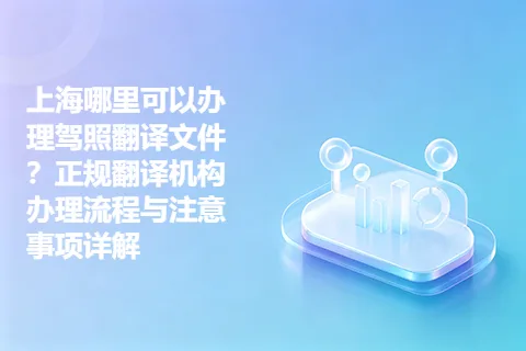 上海哪里可以办理驾照翻译文件？正规翻译机构办理流程与注意事项详解
