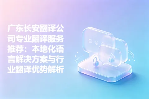 广东长安翻译公司专业翻译服务推荐：本地化语言解决方案与行业翻译优势解析