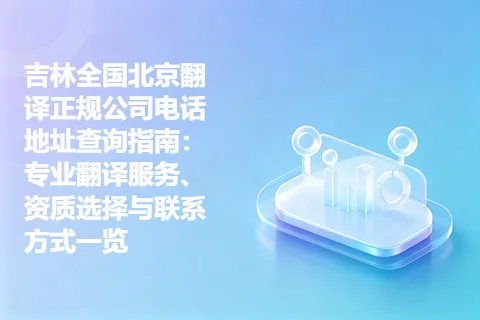 吉林全国北京翻译正规公司电话地址查询指南：专业翻译服务、资质选择与联系方式一览
