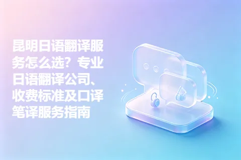 昆明日语翻译服务怎么选？专业日语翻译公司、收费标准及口译笔译服务指南