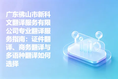 广东佛山市新科文翻译服务有限公司专业翻译服务指南：证件翻译、商务翻译与多语种翻译如何选择