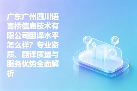 广东广州四川语言桥信息技术有限公司翻译水平怎么样？专业资质、翻译质量与服务优势全面解析