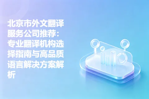 北京市外文翻译服务公司推荐：专业翻译机构选择指南与高品质语言解决方案解析