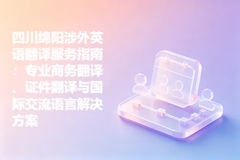 四川绵阳涉外英语翻译服务指南：专业商务翻译、证件翻译与国际交流语言解决方案