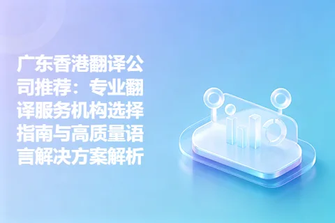 广东香港翻译公司推荐：专业翻译服务机构选择指南与高质量语言解决方案解析