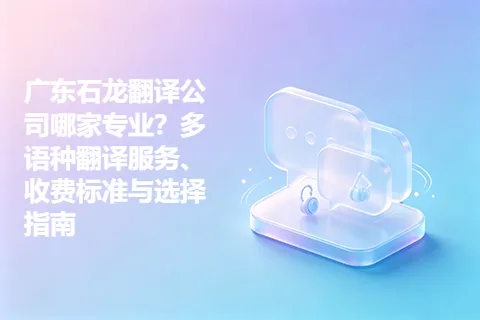 广东石龙翻译公司哪家专业？多语种翻译服务、收费标准与选择指南