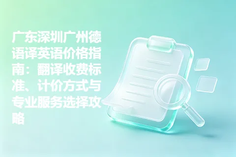 广东深圳广州德语译英语价格指南：翻译收费标准、计价方式与专业服务选择攻略